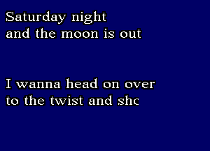 Saturday night
and the moon is out

I wanna head on over
to the twist and shc