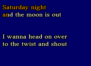 Saturday night
and the moon is out

I wanna head on over
to the twist and shout