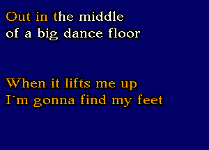 Out in the middle
of a big dance floor

XVhen it lifts me up
I'm gonna find my feet