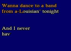 TWanna dance to a band
from a-Louisian' tonight

And I never
hav