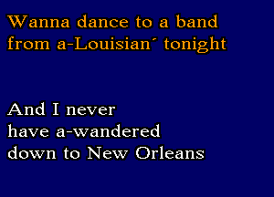 TWanna dance to a band
from a-Louisian' tonight

And I never
have a-wandered
down to New Orleans