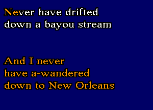 Never have drifted
down a bayou stream

And I never
have a-wandered
down to New Orleans