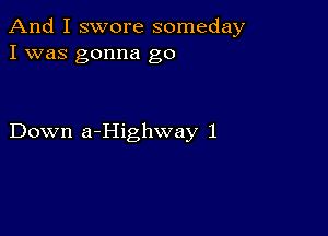 And I swore someday
I was gonna go

Down a-Highway 1