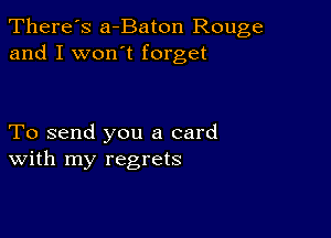 There's a-Baton Rouge
and I won't forget

To send you a card
With my regrets