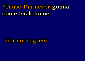 CauSe I'm never gonna
come back home

with my regrets