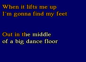 When it lifts me up
I'm gonna find my feet

Out in the middle
of a big dance floor