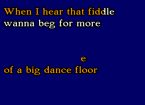 When I hear that fiddle
wanna beg for more

e
of a big dance floor