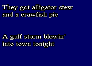 They got alligator stew
and a crawfish pie

A gulf storm blowin'
into town tonight