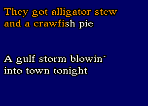 They got alligator stew
and a crawfish pie

A gulf storm blowin'
into town tonight