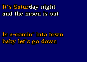 It's Saturday night
and the moon is out

Is a-comin' into town
baby lets go down