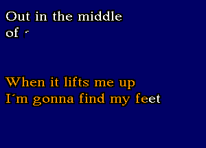 Out in the middle
of '

XVhen it lifts me up
I'm gonna find my feet