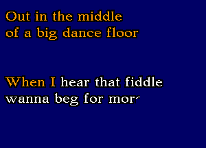 Out in the middle
of a big dance floor

XVhen I hear that fiddle
wanna beg for mor'