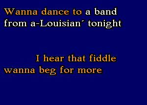 Wanna dance to a band
from a-Louisian' tonight

I hear that fiddle
wanna beg for more