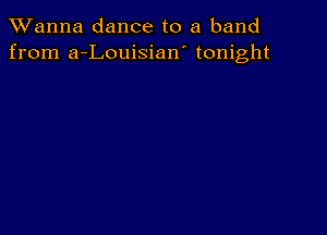 TWanna dance to a band
from a-Louisian' tonight