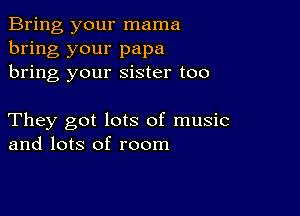 Bring your mama
bring your papa
bring your sister too

They got lots of music
and lots of room