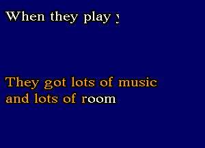 When they play 3

They got lots of music
and lots of room