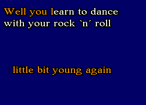 XVell you learn to dance
with your rock n' roll

little bit young again