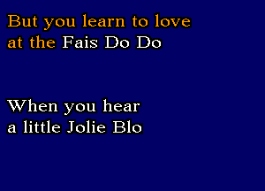 But you learn to love
at the Fais Do Do

XVhen you hear
a little Jolie Blo