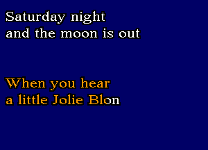 Saturday night
and the moon is out

XVhen you hear
a little Jolie Blon