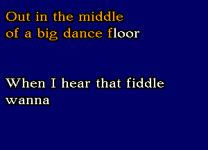 Out in the middle
of a big dance floor

XVhen I hear that fiddle
wanna