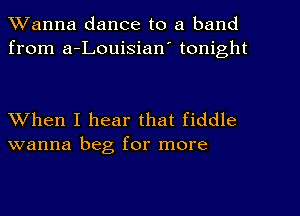 Wanna dance to a band
from a-Louisian' tonight

When I hear that fiddle
wanna beg for more