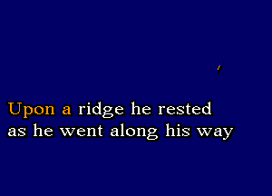 Upon a ridge he rested
as he went along his way