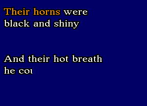 Their horns were
black and shiny

And their hot breath
he c01