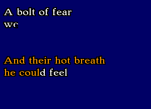 A bolt of fear
wv

And their hot breath
he could feel