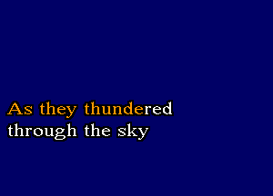 As they thundered
through the sky