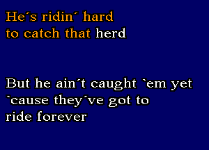 He's ridin' hard
to catch that herd

But he ain't caught em yet
bause they've got to
ride forever