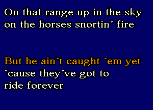 On that range up in the sky
on the horses snortin' fire

But he ain't caught tem yet
teause they've got to
ride forever