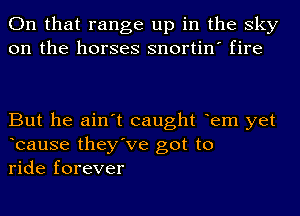 On that range up in the sky
on the horses snortin' fire

But he ain't caught tem yet
teause they've got to
ride forever