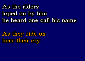 As the riders
loped on by him
he heard one call his name

As they ride on
hear their cry