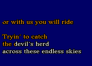 or with us you will ride

Tryin' to catch
the devil's herd

across these endless skies