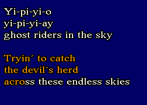Yi-pi-yi-o
yi-pi-yi-ay
ghost riders in the sky

Tryin' to catch
the devil's herd

across these endless skies