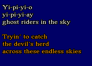 Yi-pi-yi-o
yi-pi-yi-ay
ghost riders in the sky

Tryin' to catch
the devil's herd

across these endless skies