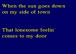 When the sun goes down
on my side of town

That lonesome feelin'
comes to my door