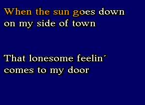 When the sun goes down
on my side of town

That lonesome feelin'
comes to my door