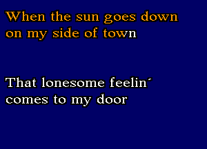 When the sun goes down
on my side of town

That lonesome feelin'
comes to my door