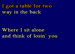 I got a table for two
way in the back

XVhere I sit alone
and think of losin' you