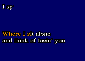 XVhere I sit alone
and think of losin' you