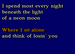 I spend most every night
beneath the light
of a neon moon

XVhere I sit alone
and think of losin' you