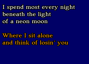 I spend most every night
beneath the light
of a neon moon

XVhere I sit alone
and think of losin' you