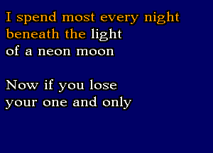 I spend most every night
beneath the light
of a neon moon

Now if you lose
your one and only