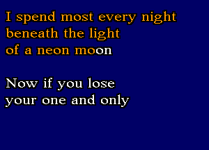 I spend most every night
beneath the light
of a neon moon

Now if you lose
your one and only