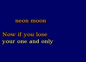 neon moon

Now if you lose
your one and only