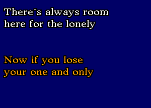 There's always room
here for the lonely

Now if you lose
your one and only