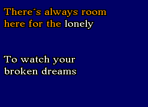 There's always room
here for the lonely

To watch your
broken dreams