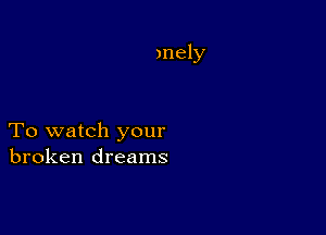 )nely

To watch your
broken dreams