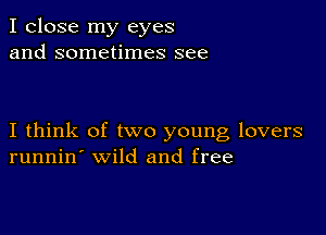 I close my eyes
and sometimes see

I think of two young lovers
runnin' wild and free